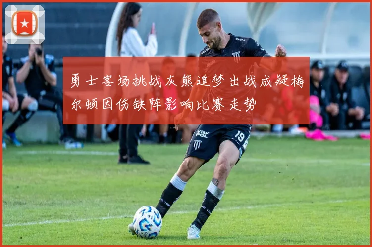 勇士客场挑战灰熊追梦出战成疑梅尔顿因伤缺阵影响比赛走势