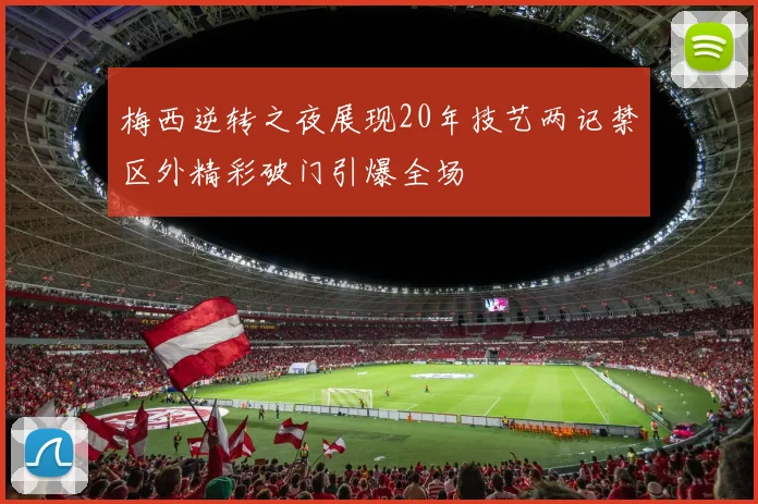 梅西逆转之夜展现20年技艺两记禁区外精彩破门引爆全场