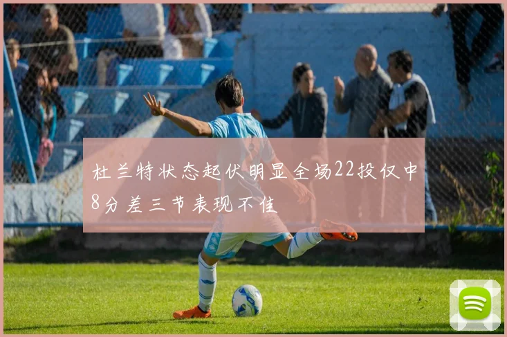 杜兰特状态起伏明显全场22投仅中8分差三节表现不佳