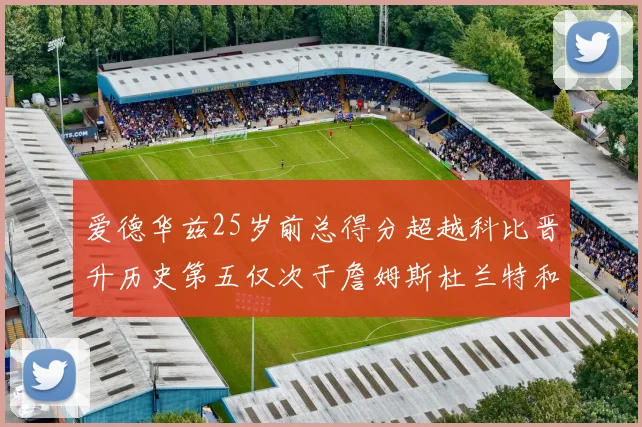 爱德华兹25岁前总得分超越科比晋升历史第五仅次于詹姆斯杜兰特和东契奇