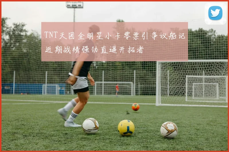 TNT天团全明星小卡零票引争议船记近期战绩强劲直逼开拓者