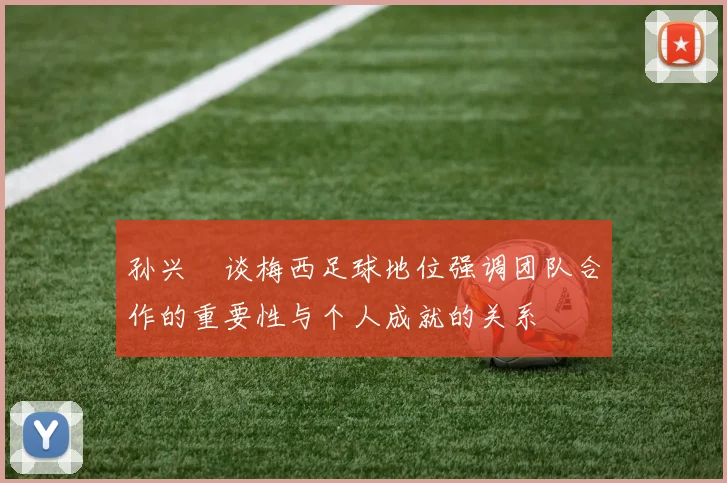 孙兴慜谈梅西足球地位强调团队合作的重要性与个人成就的关系