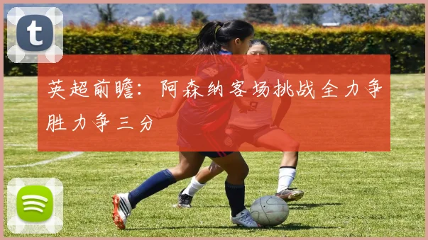 英超前瞻：阿森纳客场挑战全力争胜力争三分