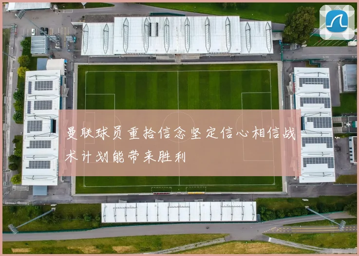 曼联球员重拾信念坚定信心相信战术计划能带来胜利