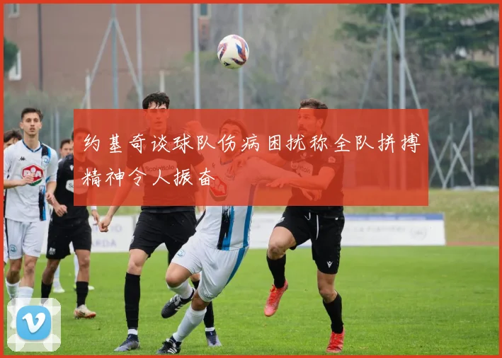 约基奇谈球队伤病困扰称全队拼搏精神令人振奋