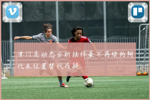 津门虎动态分析杨梓豪不再续约阿代米位置替代存疑