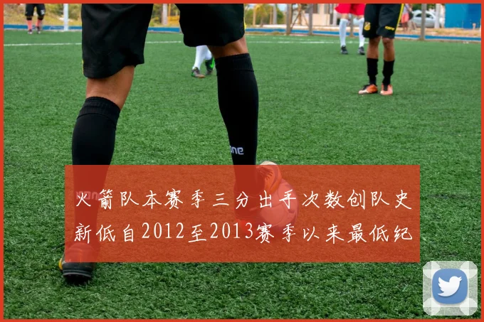 火箭队本赛季三分出手次数创队史新低自2012至2013赛季以来最低纪录