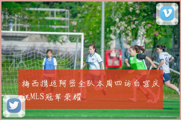 梅西携迈阿密全队本周四访白宫庆祝MLS冠军荣耀