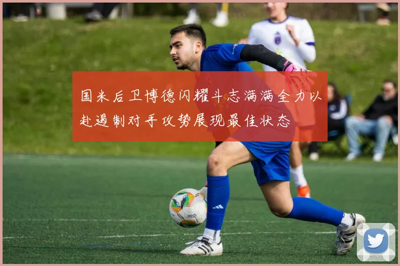 国米后卫博德闪耀斗志满满全力以赴遏制对手攻势展现最佳状态