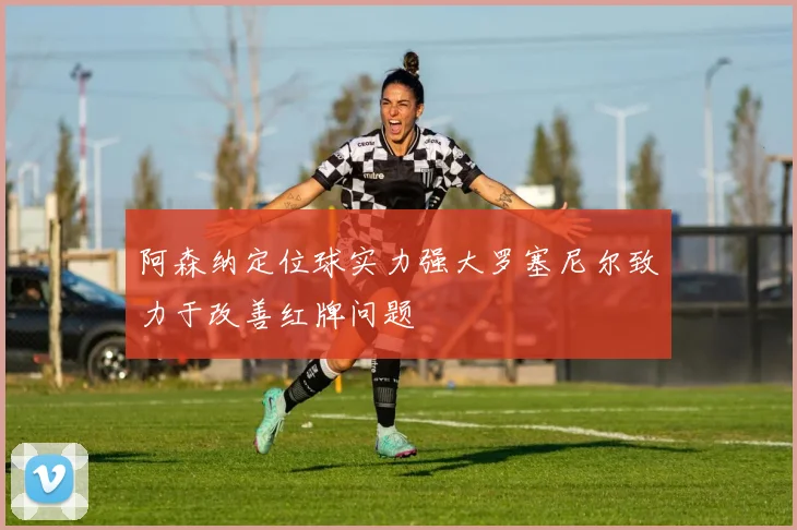 阿森纳定位球实力强大罗塞尼尔致力于改善红牌问题