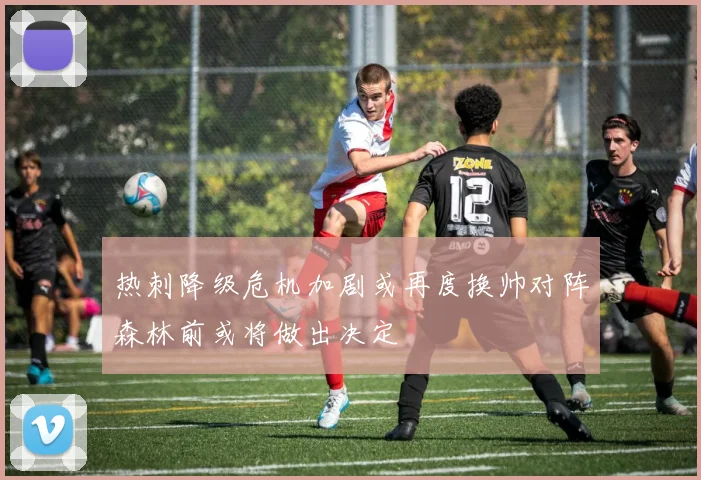 热刺降级危机加剧或再度换帅对阵森林前或将做出决定