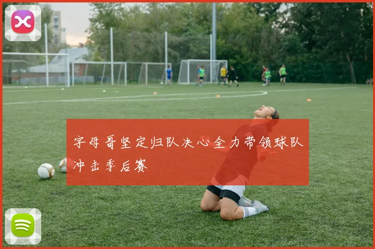字母哥坚定归队决心全力带领球队冲击季后赛