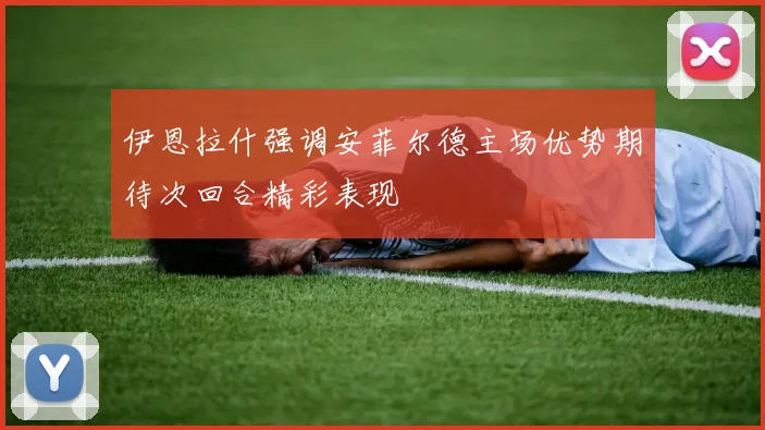 伊恩拉什强调安菲尔德主场优势期待次回合精彩表现