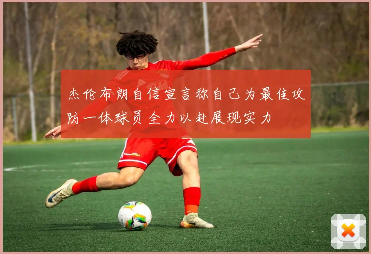 杰伦布朗自信宣言称自己为最佳攻防一体球员全力以赴展现实力