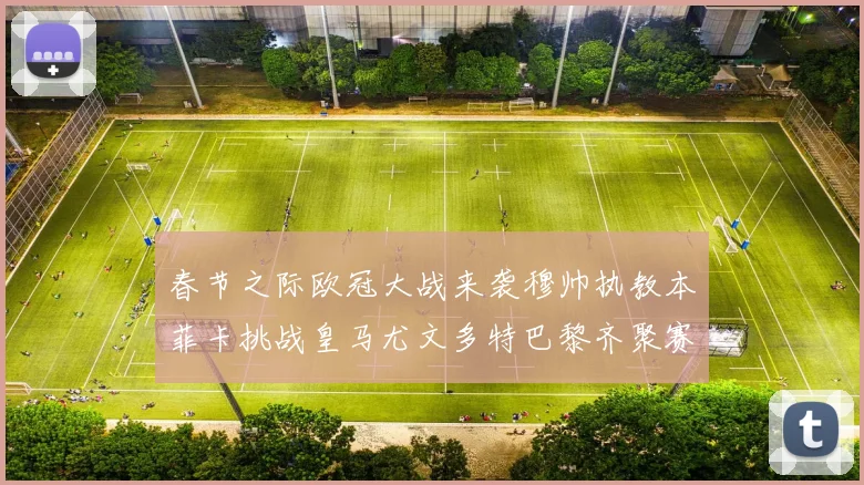 春节之际欧冠大战来袭穆帅执教本菲卡挑战皇马尤文多特巴黎齐聚赛场