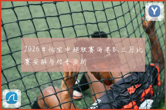 2026年怡宝中超联赛海港队三月比赛安排与对手分析